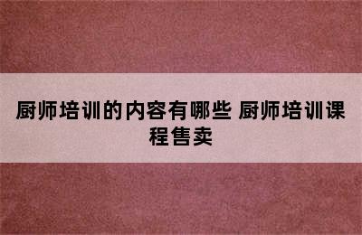 厨师培训的内容有哪些 厨师培训课程售卖